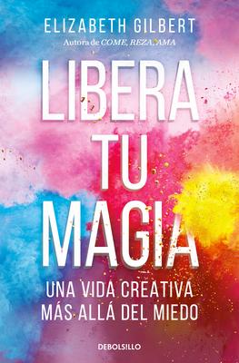 Libera Tu Magia: Una Vida Creativa Ms All del Miedo / Big Magic: Creative Livi Ng Beyond Fear