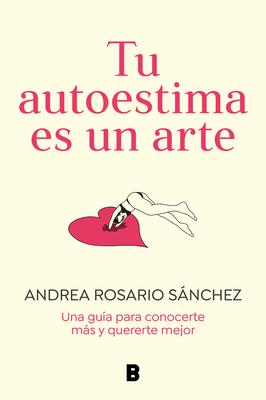 Tu Autoestima Es Un Arte: Una Gua Para Conocerte Ms Y Quererte Mejor / Your Se Lf-Esteem Is a Work of Art: A Guidebook to Know Yourself Better