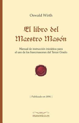 El Libro del Maestro Masn: Manual de Instruccin Inicitica Para El USO de Los Francmasones del Tercer Grado