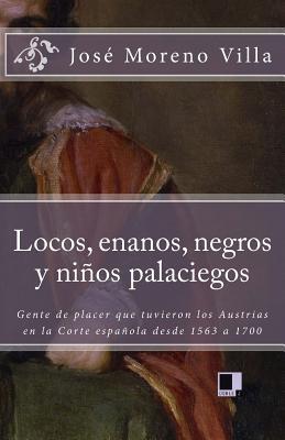 Locos, Enanos, Negros Y Nios Palaciegos: Gente de Placer Que Tuvieron Los Austrias En La Corte Espaola Desde 1563 a 1700