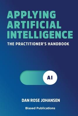 Applying Artificial Intelligence: The Practitioner's Handbook