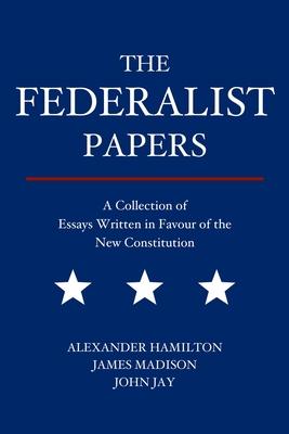 The Federalist Papers: A Collection of Essays Written in Favour of the New Constitution