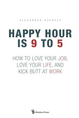 Happy Hour is 9 to 5: How to Love your Job, Love your Life, and Kick Butt at Work