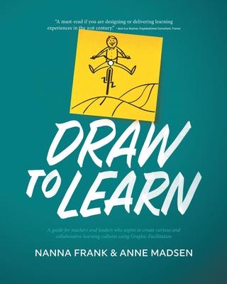 Draw to Learn: A guide for teachers and leaders who aspire to create curious and collaborative learning cultures using Graphic Facili