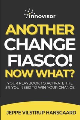 Another Change Fiasco! Now What?: Your Playbook to Activate the 3% You Need to Win Your Change