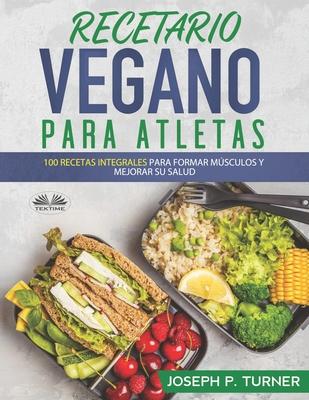 Recetario Vegano Para Atletas: 100 Recetas Integrales Para Formar Msculos y Mejorar Su Salud