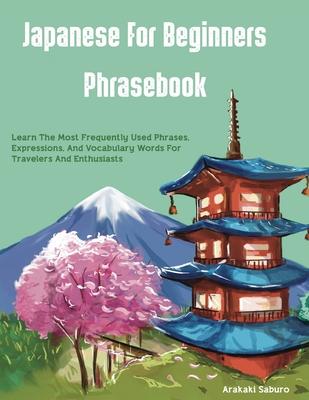 Japanese For Beginners Phrasebook: Learn The Most Frequently Used Phrases, Expressions, And Vocabulary Words For Travelers And Enthusiasts