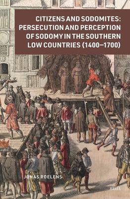 Citizens and Sodomites: Persecution and Perception of Sodomy in the Southern Low Countries (1400-1700)