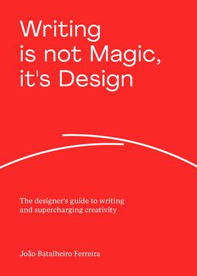 Writing Is Not Magic, It's Design: The Designer's Guide to Writing and Supercharging Creativity