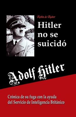 Adolf Hitler no se suicid: Crnica de su fuga con la ayuda del Servicio de Inteligencia Britnico