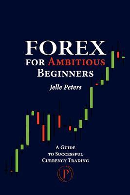 Forex For Ambitious Beginners: A Guide to Successful Currency Trading