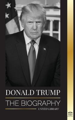 Donald Trump: The biography - The 45th President and his art of Making America Great Again