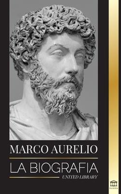 Marcus Aurelio: La biografa y vida de un emperador romano estoico y sus Meditaciones