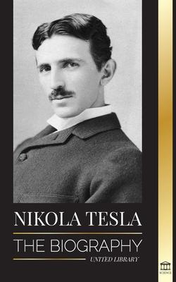 Nikola Tesla: The biography - The Life and Times of a Genius who Invented the Electrical Age