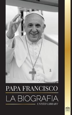 Papa Francisco: La biografa - Jorge Mario Bergoglio, el Gran Reformador de la Iglesia Catlica