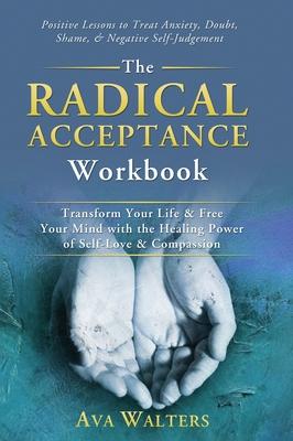 The Radical Acceptance Workbook: Transform Your Life & Free Your Mind with the Healing Power of Self-Love & Compassion Positive Lessons to Treat Anxie