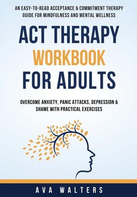 ACT Therapy Workbook For Adults: An Easy-to-Read Acceptance & Commitment Therapy Guide for Mindfulness and Mental Wellness Overcome Anxiety, Panic Att