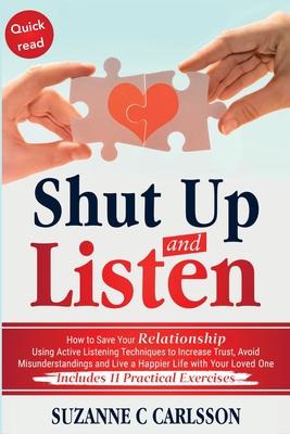 Shut Up and Listen: How to Save Your Relationship Using Active Listening Techniques to Increase Trust, Avoid Misunderstandings and Live a