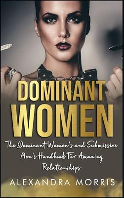 Dominant Women: The Dominant Women's and Submissive Men's Handbook For Amazing Relationships