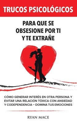 Trucos Psicolgicos - Para que se obsesione por ti y te extrae: Cmo generar inters en otra persona y evitar una relacin txica con ansiedad y code