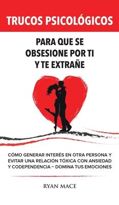 Trucos Psicolgicos - Para que se obsesione por ti y te extrae: Cmo generar inters en otra persona y evitar una relacin txica con ansiedad y code