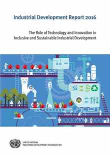 Industrial Development Report: 2016: The Role of Technology and Innovation in Inclusive and Sustainable Industrial Development