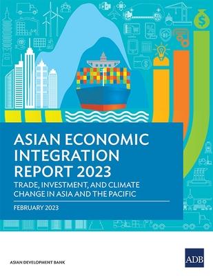 Asian Economic Integration Report 2023: Trade, Investments, and Climate Change in Asia and the Pacific