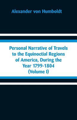 Personal Narrative of Travels to the Equinoctial Regions of America, During the Year 1799-1804: (Volume I)