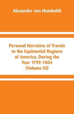 Personal Narrative of Travels to the Equinoctial Regions of America, During the Year 1799-1804: (Volume III)