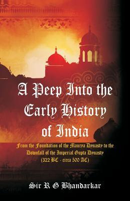 A Peep Into the Early History of India: From the Foundation of the Maurya Dynasty to the Downfall of the Imperial Gupta Dynasty (322 BC - circa 500 AC