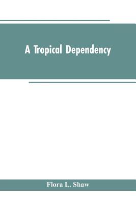 A Tropical Dependency: An Outline of the Ancient History of the Western Soudan With an Account of the Modern Settlement of Northern Nigeria