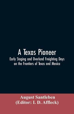 A Texas Pioneer: Early Staging And Overland Freighting Days On The Frontiers Of Texas And Mexico