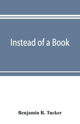 Instead of a book: by a man too busy to write one: a fragmentary exposition of philosophical anarchism