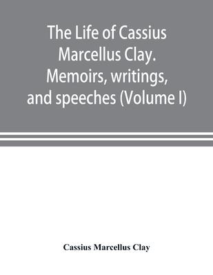 The life of Cassius Marcellus Clay. Memoirs, writings, and speeches, showing his conduct in the overthrow of American slavery, the salvation of the Un