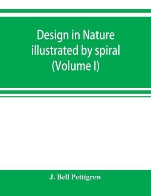 Design in nature illustrated by spiral and other arrangements in the inorganic and organic kingdoms as exemplified in matter, force, life, growth, rhy