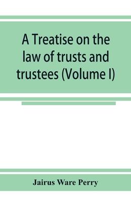 A treatise on the law of trusts and trustees (Volume I)