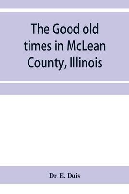 The good old times in McLean County, Illinois: containing two hundred and sixty-one sketches of old settlers, a complete historical sketch of the Blac