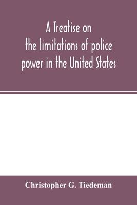 A treatise on the limitations of police power in the United States: considered from both a civil and criminal standpoint