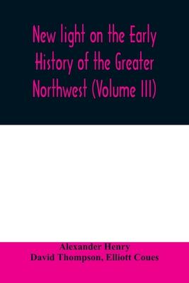 New light on the early history of the greater Northwest. The manuscript journals of Alexander Henry Fur Trader of the Northwest Company and of David T