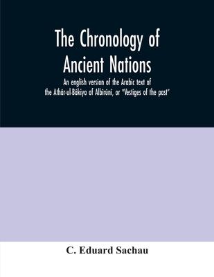 The chronology of ancient nations; an english version of the Arabic text of the Athr-ul-Bkiya of Albrn, or "Vestiges of the past"