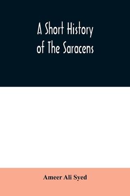 A short history of the Saracens, being a concise account of the rise and decline of the Saracenic power and of the economic, social and intellectual d