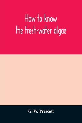 How to know the fresh-water algae; an illustrated key for identifying the more common fresh-water algae to genus, with hundreds of species named pictu