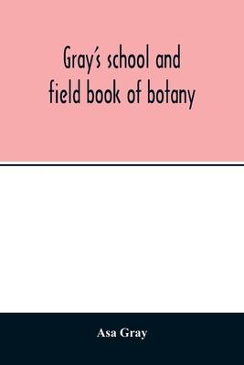 Gray's school and field book of botany. Consisting of "Lessons in botany" and "Field, forest, and garden botany" bound in one volume