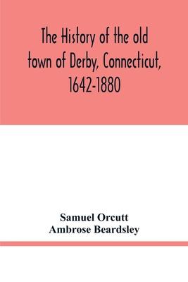 The history of the old town of Derby, Connecticut, 1642-1880. With biographies and genealogies