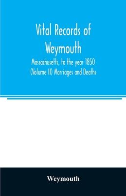 Vital records of Weymouth, Massachusetts, to the year 1850 (Volume II) Marriages and Deaths