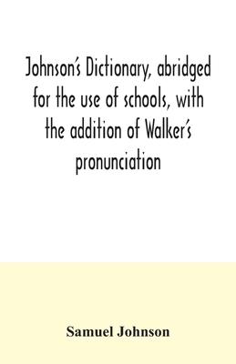 Johnson's dictionary, abridged for the use of schools, with the addition of Walker's pronunciation; an abstract of his principles of English pronuncia