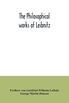 The philosophical works of Leibnitz: comprising the Monadology, New system of nature, Principles of nature and of grace, Letters to Clarke, Refutation