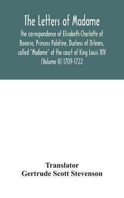 The letters of Madame, the correspondence of Elisabeth-Charlotte of Bavaria, Princess Palatine, Duchess of Orleans, called "Madame" at the court of Ki