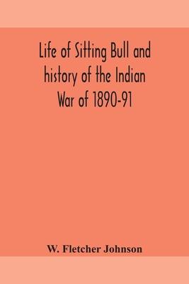 Life of Sitting Bull and history of the Indian War of 1890-91 A Graphic Account of the of the great medicine man and chief sitting bull; his Tragic De