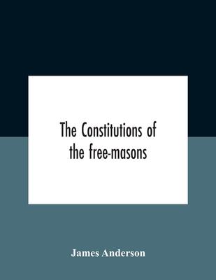 The Constitutions Of The Free-Masons: Containing The History, Charges, Regulations, &C. Of That Most Ancient And Right Worshipful Fraternity: For The